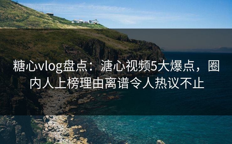糖心vlog盘点：溏心视频5大爆点，圈内人上榜理由离谱令人热议不止