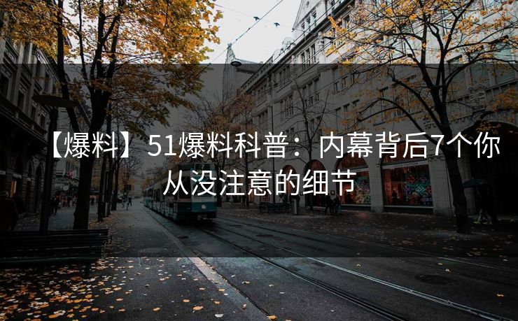 【爆料】51爆料科普:内幕背后7个你从没注意的细节 【爆料】51爆料科普:内幕背后7个你从没注意的细节