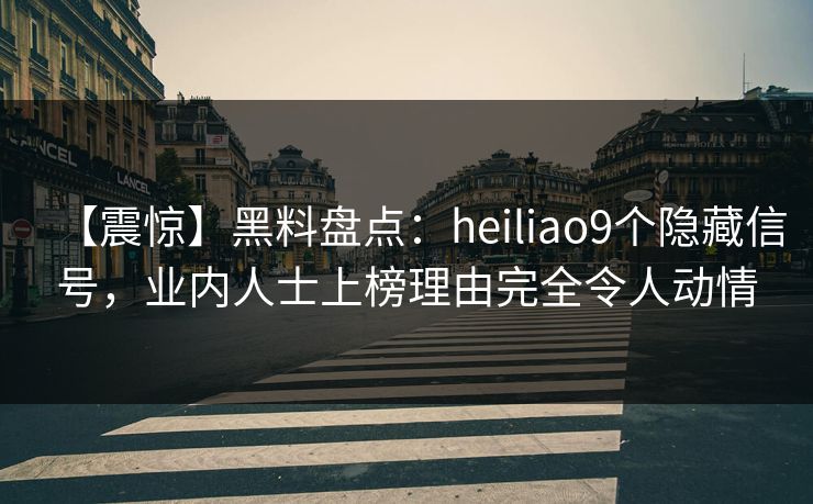 【震惊】黑料盘点：heiliao9个隐藏信号，业内人士上榜理由完全令人动情
