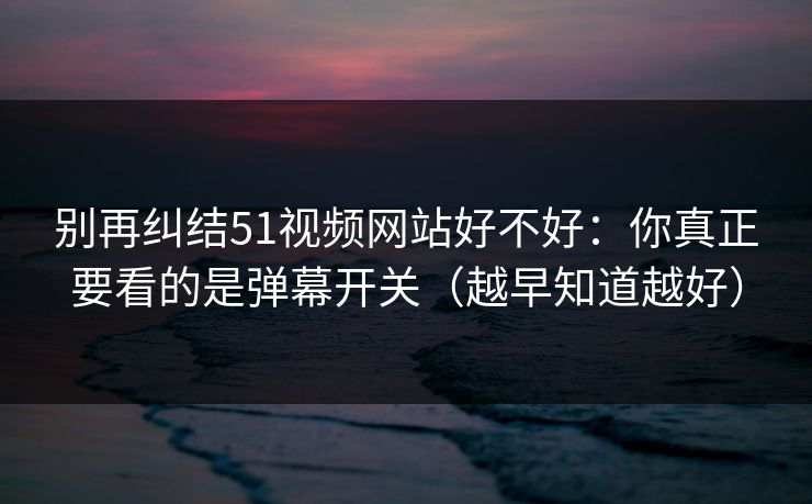 别再纠结51视频网站好不好：你真正要看的是弹幕开关（越早知道越好）