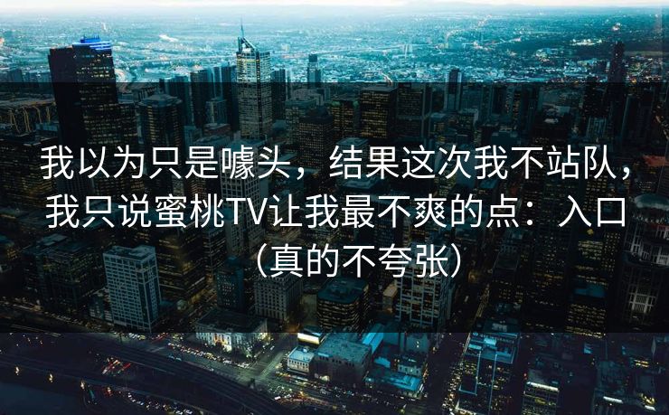 我以为只是噱头，结果这次我不站队，我只说蜜桃TV让我最不爽的点：入口（真的不夸张）