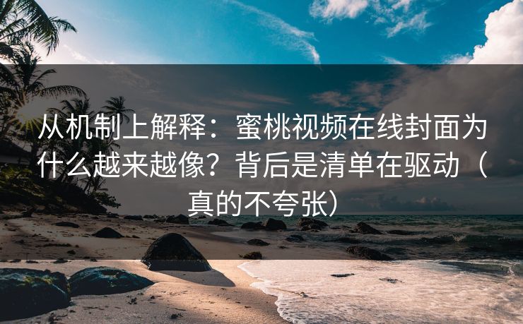 从机制上解释：蜜桃视频在线封面为什么越来越像？背后是清单在驱动（真的不夸张）