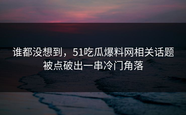 谁都没想到,51吃瓜爆料网相关话题被点破出一串冷门角落 谁都没想到,51吃瓜爆料网相关话题被点破出一串冷门角落