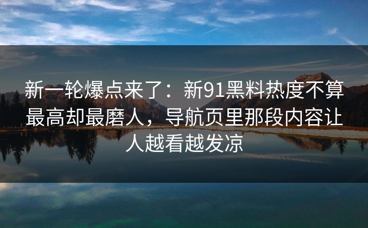 新一轮爆点来了：新91黑料热度不算最高却最磨人，导航页里那段内容让人越看越发凉